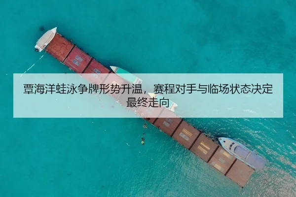 覃海洋蛙泳争牌形势升温，赛程对手与临场状态决定最终走向 - JISU ESPORTS
